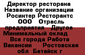 Директор ресторана › Название организации ­ Росинтер Ресторантс, ООО › Отрасль предприятия ­ Другое › Минимальный оклад ­ 1 - Все города Работа » Вакансии   . Ростовская обл.,Батайск г.